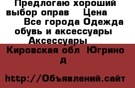 Предлогаю хороший выбор оправ  › Цена ­ 1 000 - Все города Одежда, обувь и аксессуары » Аксессуары   . Кировская обл.,Югрино д.